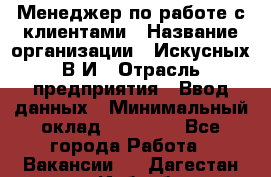 Менеджер по работе с клиентами › Название организации ­ Искусных В.И › Отрасль предприятия ­ Ввод данных › Минимальный оклад ­ 25 000 - Все города Работа » Вакансии   . Дагестан респ.,Избербаш г.